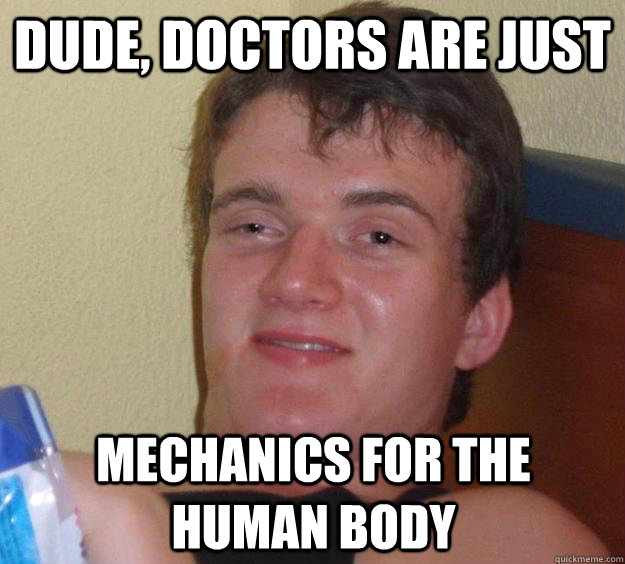 Dude, Doctors are just Mechanics for the human body  10 Guy