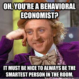 Oh, you're a behavioral economist? It must be nice to always be the smartest person in the room. - Oh, you're a behavioral economist? It must be nice to always be the smartest person in the room.  Condescending Wonka