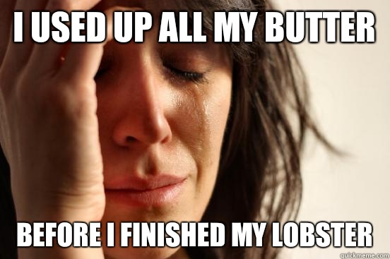 I used up all my butter Before I finished my lobster  First World Problems