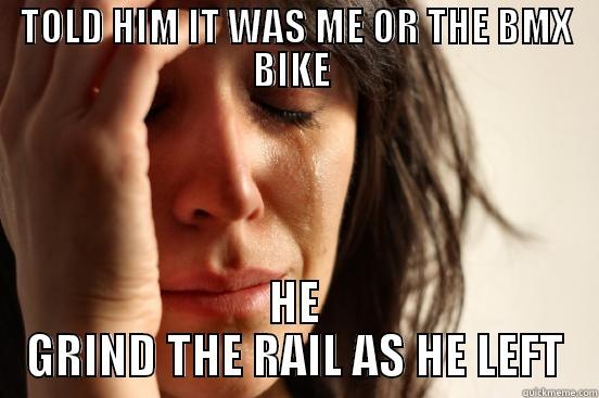 TOLD HIM IT WAS ME OR THE BMX BIKE  HE GRIND THE RAIL AS HE LEFT First World Problems