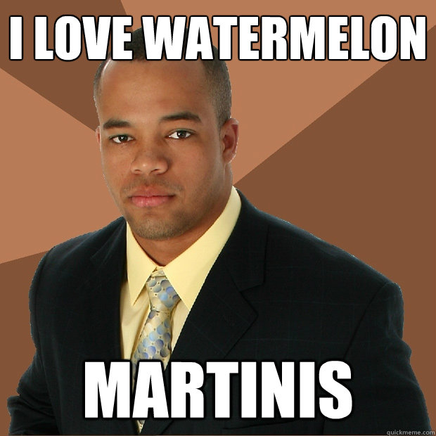 I love watermelon martinis  Successful Black Man