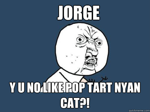 Jorge y u no like pop tart nyan cat?!  Y U No