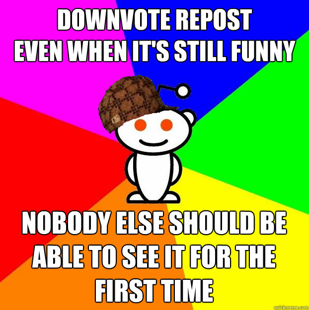 DOWNVOTE REPOST
EVEN WHEN IT'S STILL FUNNY NOBODY ELSE SHOULD BE 
ABLE TO SEE IT FOR THE FIRST TIME  Scumbag Redditor