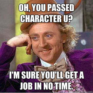 Oh, you passed Character U? I'm sure you'll get a job in no time.  Condescending Wonka