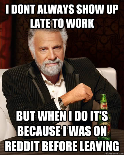 I dont always show up late to work but when i do it's because i was on reddit before leaving - I dont always show up late to work but when i do it's because i was on reddit before leaving  The Most Interesting Man In The World