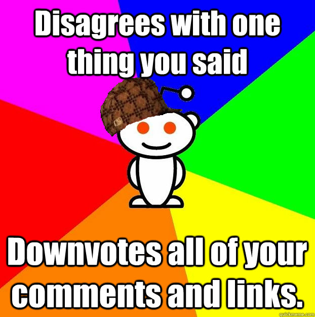 Disagrees with one thing you said Downvotes all of your comments and links.   Scumbag Redditor