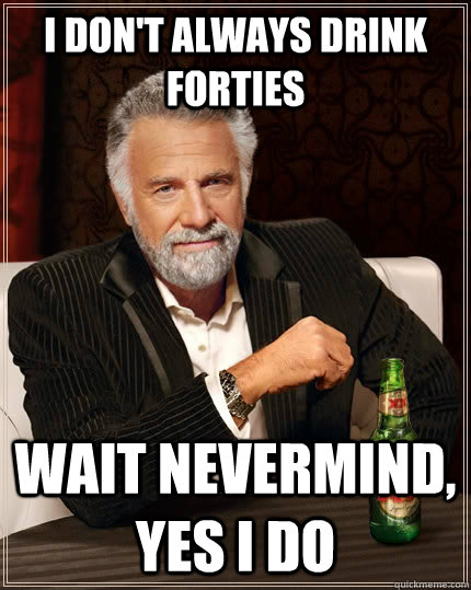 I don't always drink forties wait nevermind, yes i do - I don't always drink forties wait nevermind, yes i do  The Most Interesting Man In The World
