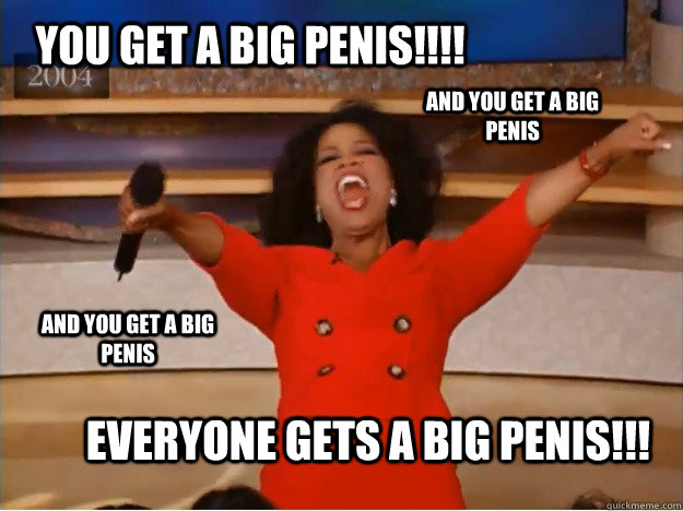 You get a big penis!!!! Everyone gets a big penis!!! AND you get a big penis AND you get a big penis  oprah you get a car