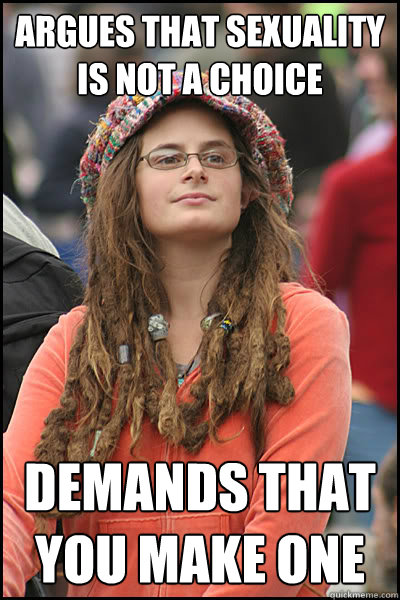 Argues that sexuality is not a choice Demands that you make one - Argues that sexuality is not a choice Demands that you make one  Misc