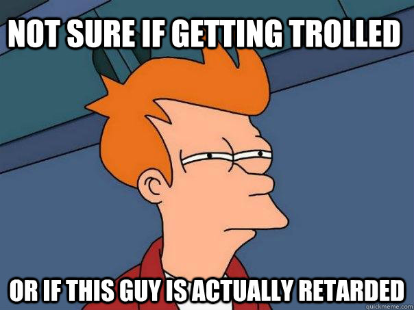 Not sure if getting trolled or if this guy is actually retarded  Futurama Fry