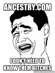 ancestry.com I don't need to know them bitches  Yao meme