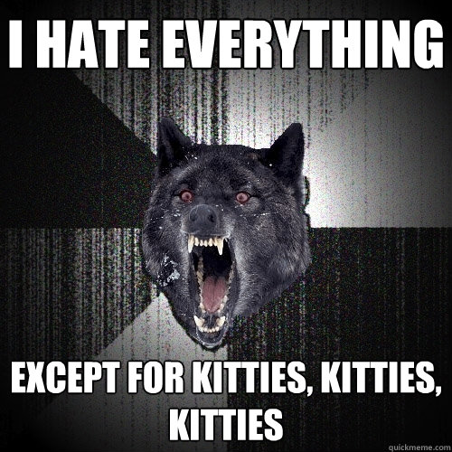 I hate everything Except for kitties, kitties, kitties  Insanity Wolf