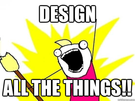 DESIGN ALL THE THINGS!!  