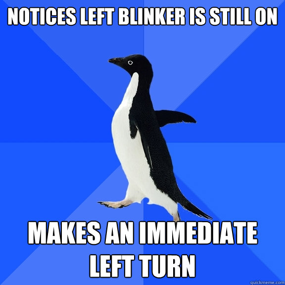 Notices left blinker is still on Makes an immediate left turn  Socially Awkward Penguin