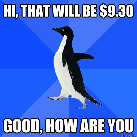 Hi, that will be $9.30 good, how are you  Socially Awkward Penguin