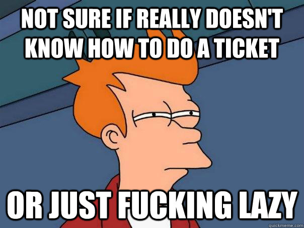 not sure if really doesn't know how to do a ticket or just fucking lazy  Futurama Fry