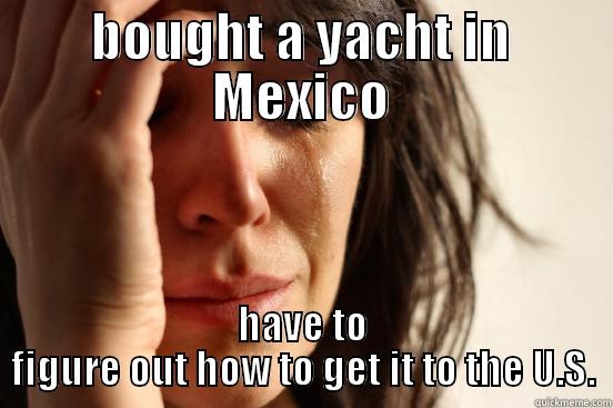BOUGHT A YACHT IN MEXICO HAVE TO FIGURE OUT HOW TO GET IT TO THE U.S. First World Problems
