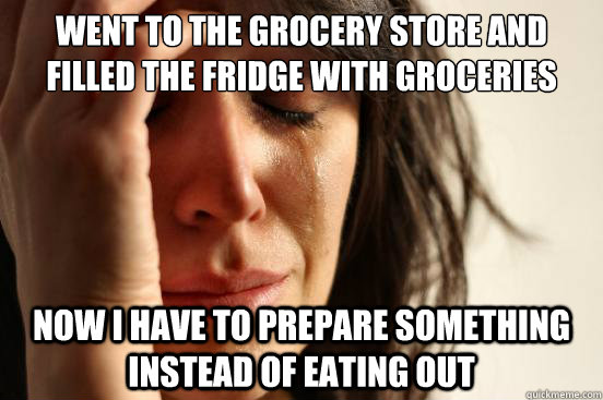 Went to the grocery store and filled the fridge with groceries  now i have to prepare something instead of eating out   First World Problems