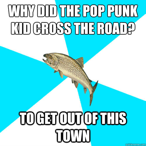 Why did the pop punk kid cross the road? To get out of this town - Why did the pop punk kid cross the road? To get out of this town  Pop Punk Trout