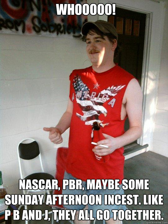 WHOOOOO! NASCAR, PBR, maybe some Sunday afternoon incest. Like P B and J, they all go together.  Redneck Randal