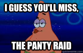 I guess you'll miss, The panty raid  