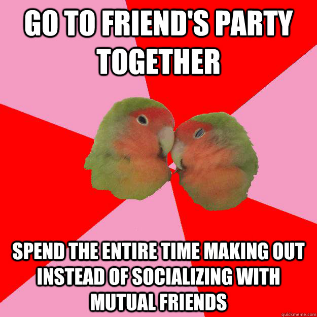 go to friend's party together spend the entire time making out instead of socializing with mutual friends - go to friend's party together spend the entire time making out instead of socializing with mutual friends  Annoying Lovebirds