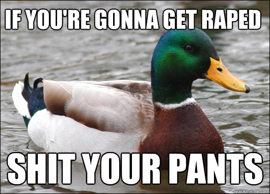 if you're gonna get raped shit your pants  Actual Advice Mallard