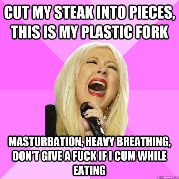 Cut my steak into pieces, this is my plastic fork masturbation, heavy breathing, don't give a fuck if I cum while eating - Cut my steak into pieces, this is my plastic fork masturbation, heavy breathing, don't give a fuck if I cum while eating  Wrong Lyrics Christina