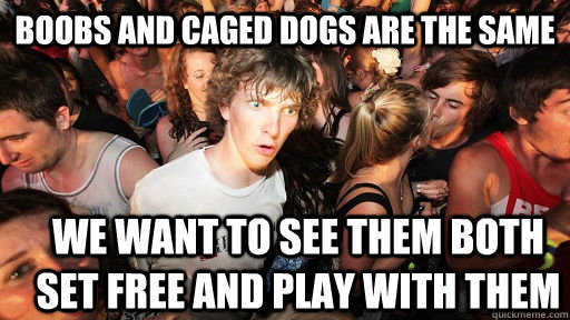 Boobs and caged dogs are the same we want to see them both set free and play with them  Sudden Clarity Clarence
