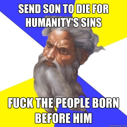 Send son to die for humanity's sins fuck the people born before him  Advice God
