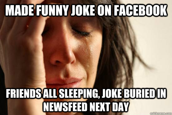 made funny joke on facebook friends all sleeping, joke buried in newsfeed next day  First World Problems