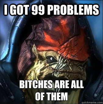 I got 99 problems bitches are all
of them  Krogan