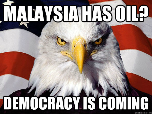 MALAYSIA HAS OIL? DEMOCRACY IS COMING  Evil American Eagle