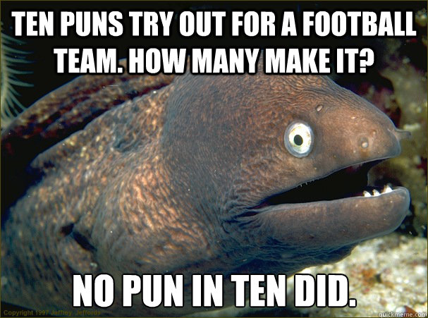 Ten puns try out for a football team. How many make it? No pun in ten did.  Bad Joke Eel