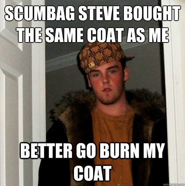 Scumbag Steve bought the same coat as me Better go burn my coat - Scumbag Steve bought the same coat as me Better go burn my coat  Scumbag Steve