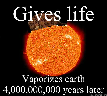 Gives life  Vaporizes earth 4,000,000,000 years later - Gives life  Vaporizes earth 4,000,000,000 years later  Scumbag Sun