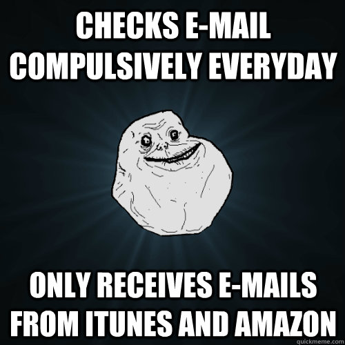 Checks E-mail compulsively everyday only receives e-mails from itunes and amazon  Forever Alone