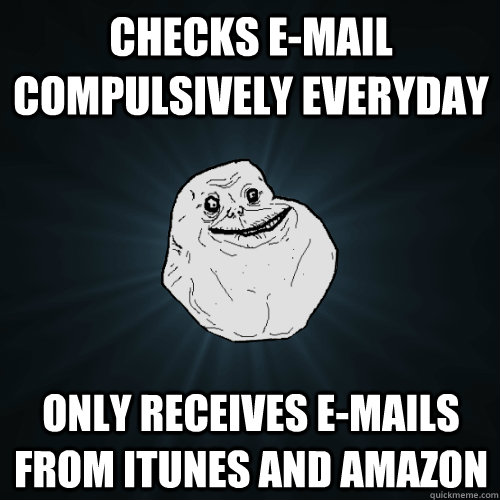 Checks E-mail compulsively everyday only receives e-mails from itunes and amazon - Checks E-mail compulsively everyday only receives e-mails from itunes and amazon  Forever Alone