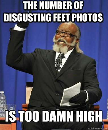 The number of disgusting feet photos is too damn high - The number of disgusting feet photos is too damn high  Rent Is Too Damn High Guy