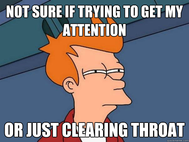 not sure if trying to get my attention or just clearing throat  Futurama Fry