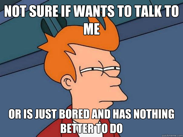 Not sure if wants to talk to me or is just bored and has nothing better to do - Not sure if wants to talk to me or is just bored and has nothing better to do  Futurama Fry