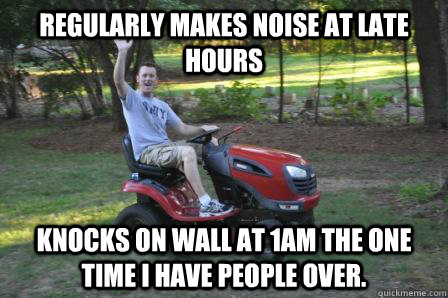 Regularly makes noise at late hours  Knocks on wall at 1am the one time I have people over.  