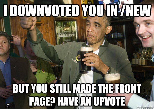 I downvoted you in /new But you still made the front page? have an upvote  BARACK OBAMA APPROVES
