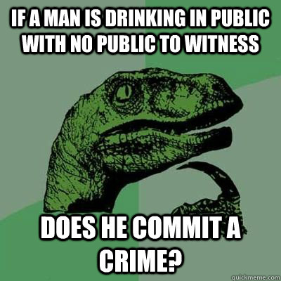 If a man is drinking in public with no public to witness does he commit a crime? - If a man is drinking in public with no public to witness does he commit a crime?  Ginger raptor