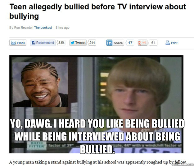 Yo, dawg. I heard you like being bullied while being interviewed about being bullied. - Yo, dawg. I heard you like being bullied while being interviewed about being bullied.  Bullied while being bullied