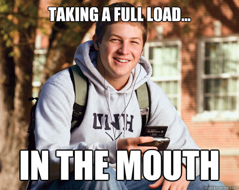 Taking a full load... In the mouth  College Freshman