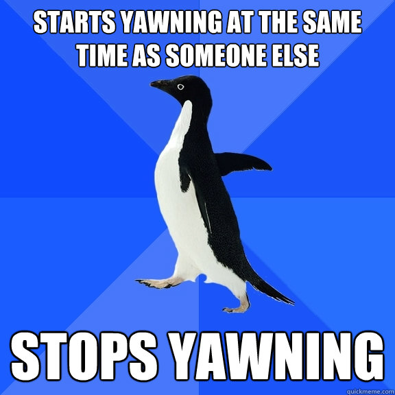 Starts yawning at the same time as someone else stops yawning  Socially Awkward Penguin