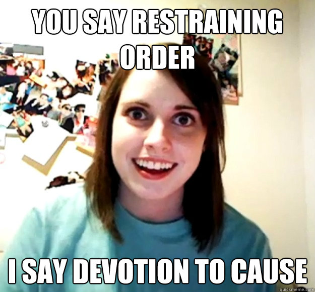 You say restraining order i say devotion to cause  Overly Attached Girlfriend