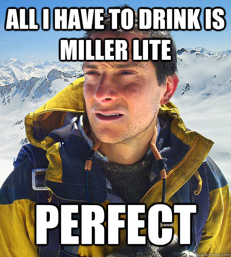 All I have to drink is Miller Lite Perfect  BEAR GRILLS