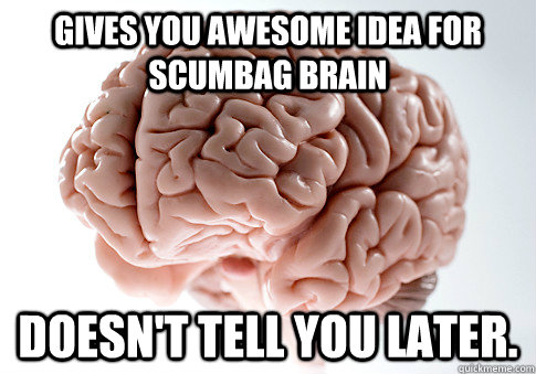Gives you awesome idea for Scumbag Brain doesn't tell you later.  Scumbag Brain